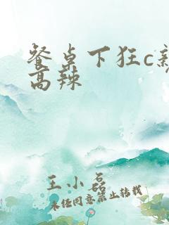 餐桌下狂c亲女高辣