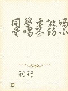 同学要做吗po爱喝茶的小酥肉