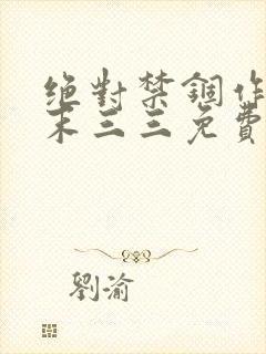 绝对禁锢作者芥末三三免费阅读