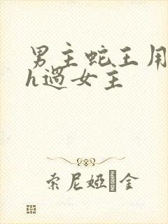 男主蛇王用蛇身h过女主