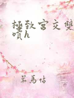 极致宫交双性潮喷h