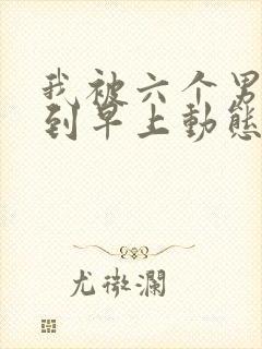 我被六个男人躁到早上动态图