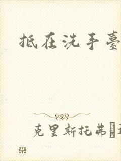 抵在洗手台顶弄