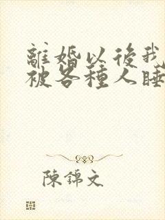 离婚以后我天天被各种人睡