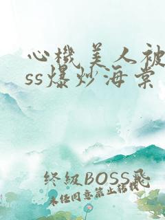 心机美人被boss爆炒海棠