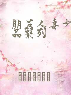 朋友人妻少妇精品系列