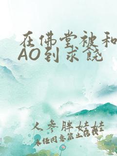 在佛堂被和尚CAO到求饶