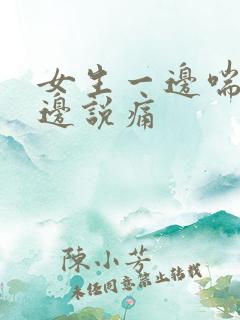 女生一边喘气一边说痛