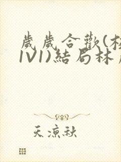 岁岁合欢(校园1V1)结局林岁