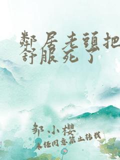 邻居老头把我弄舒服死了