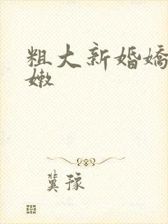 粗大新婚娇妻娇嫩