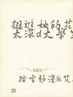 挺进她的花苞啊太深d大学生小说