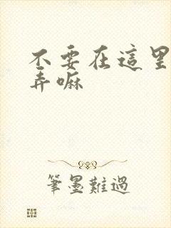 不要在这里回家弄嘛