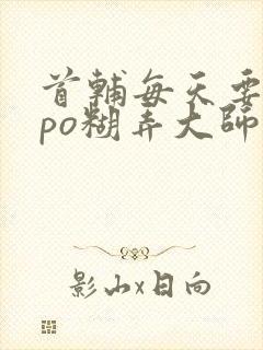 首辅每天要不够po糊弄大师