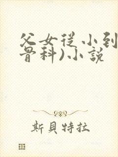 父女从小到大(骨科)小说