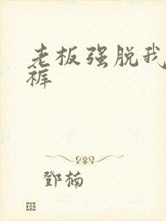 老板强脱我的内裤