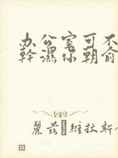 办公室可不可以干湿你朝俞