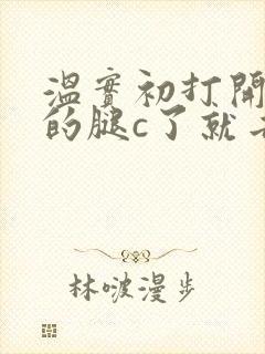 温实初打开眉庄的腿c了就去