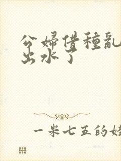 公妇借种乱h日出水了