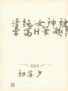 清纯女神被脔日常高H笔趣阁