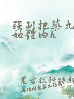 强制把药丸推进她体内h