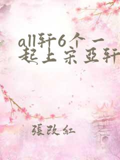 all轩6个一起上宋亚轩