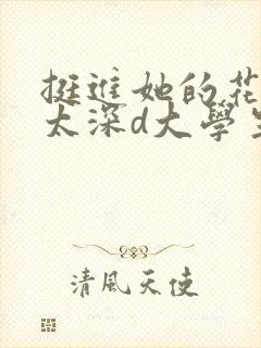 挺进她的花苞啊太深d大学生