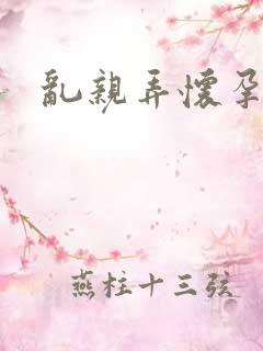 乱亲弄怀孕小说