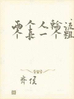 两个人轮流干一个长一个粗