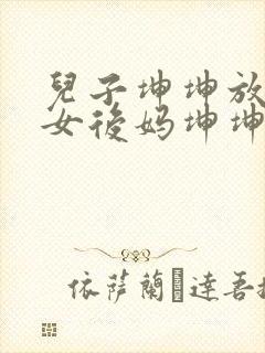 儿子坤坤放入美女后妈坤坤