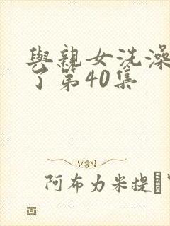 与亲女洗澡时伦了第40集