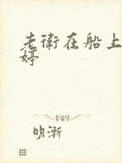 老卫在船上弄雨婷
