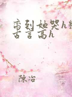 脔到她哭h粗话古言高h