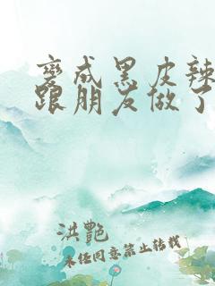 变成黑皮辣妹后跟朋友做了 米粒米粒