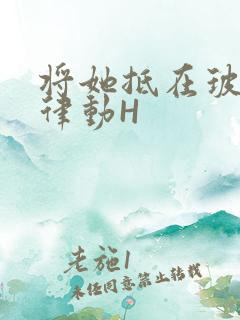 将她抵在玻璃上律动H