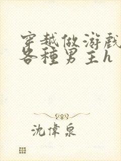 穿越做游戏要和各种男主h