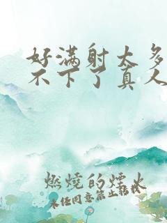 好满射太多了装不下了真人