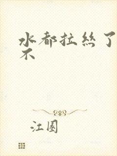 水都拉丝了还说不