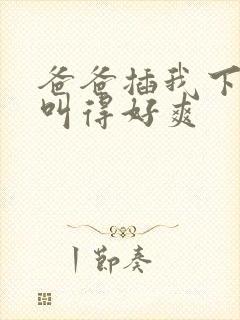 爸爸插我下面我叫得好爽