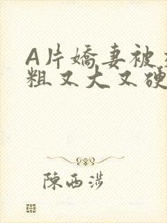 A片娇妻被交换粗又大又硬