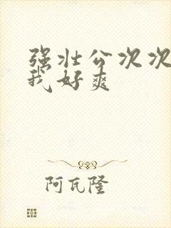 强壮公次次弄得我好爽