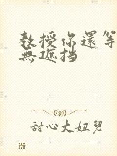 教授你还等什么无遮挡