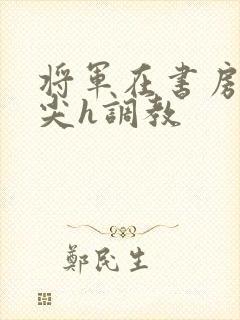 将军在书房含乳尖h调教