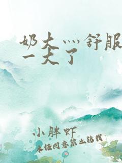 奶大灬舒服灬太一大了