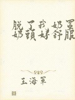 脱了我奶罩亲我奶头好舒服