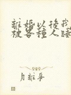 离婚以后我天天被各种人睡