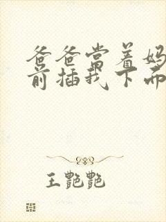 爸爸当着妈妈面前插我下面