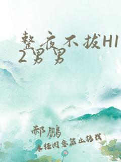 整夜不拔H1V2男男