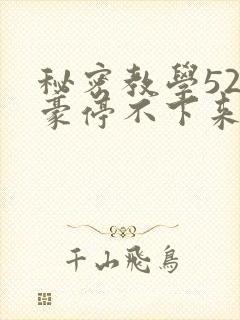 秘密教学52子豪停不下来了下拉式
