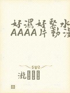 好湿好紧水多AAAAA片动漫